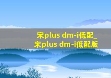 宋plus dm-i低配_宋plus dm-i低配版